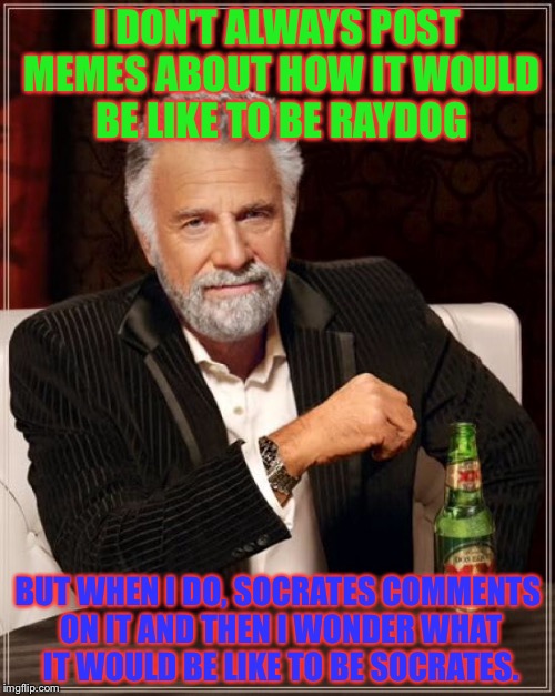 The Most Interesting Man In The World Meme | I DON'T ALWAYS POST MEMES ABOUT HOW IT WOULD BE LIKE TO BE RAYDOG BUT WHEN I DO, SOCRATES COMMENTS ON IT AND THEN I WONDER WHAT IT WOULD BE  | image tagged in memes,the most interesting man in the world | made w/ Imgflip meme maker