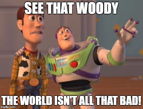X, X Everywhere | SEE THAT WOODY; THE WORLD ISN'T ALL THAT BAD! | image tagged in memes,x x everywhere | made w/ Imgflip meme maker