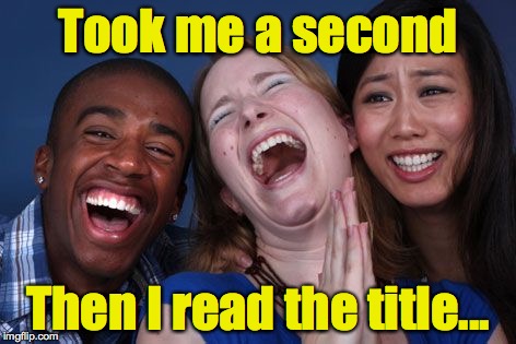 All the world laughs | Took me a second Then I read the title... | image tagged in all the world laughs | made w/ Imgflip meme maker