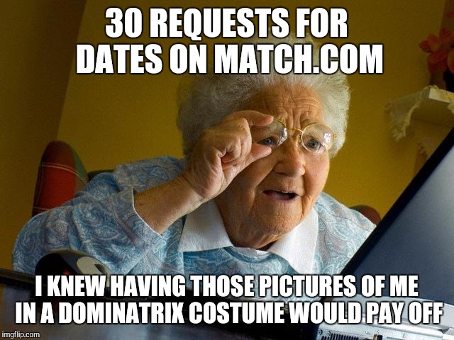 Grandma Finds The Internet | 30 REQUESTS FOR DATES ON MATCH.COM; I KNEW HAVING THOSE PICTURES OF ME IN A DOMINATRIX COSTUME WOULD PAY OFF | image tagged in memes,grandma finds the internet,kinky,sexy | made w/ Imgflip meme maker