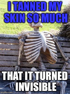 Waiting Skeleton Meme | I TANNED MY SKIN SO MUCH; THAT IT TURNED INVISIBLE | image tagged in memes,waiting skeleton | made w/ Imgflip meme maker