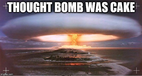 Bomb Meme | THOUGHT BOMB WAS CAKE | image tagged in bomb,memes,nuclear explosion,cake | made w/ Imgflip meme maker