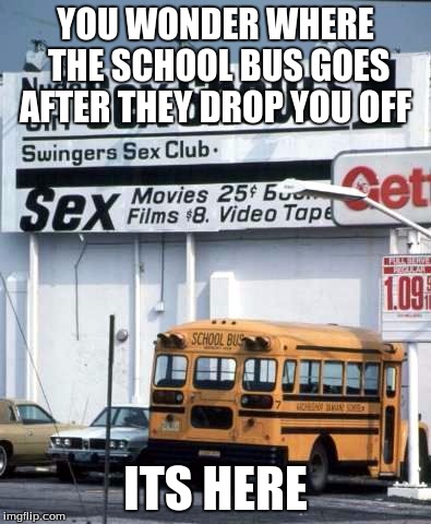school bus show | YOU WONDER WHERE THE SCHOOL BUS GOES AFTER THEY DROP YOU OFF; ITS HERE | image tagged in school bus show | made w/ Imgflip meme maker