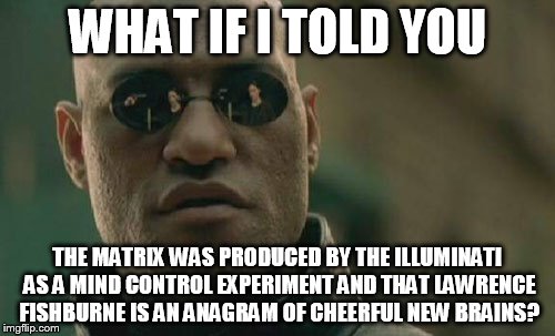 Matrix Morpheus | WHAT IF I TOLD YOU; THE MATRIX WAS PRODUCED BY THE ILLUMINATI AS A MIND CONTROL EXPERIMENT AND THAT LAWRENCE FISHBURNE IS AN ANAGRAM OF CHEERFUL NEW BRAINS? | image tagged in memes,matrix morpheus | made w/ Imgflip meme maker