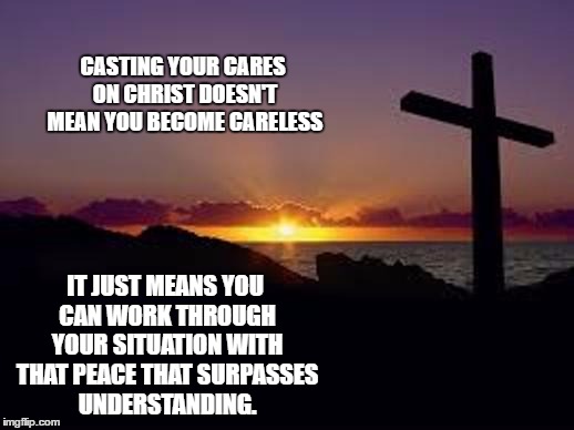 CROSS | CASTING YOUR CARES ON CHRIST DOESN'T MEAN YOU BECOME CARELESS; IT JUST MEANS YOU CAN WORK THROUGH YOUR SITUATION WITH THAT PEACE THAT SURPASSES UNDERSTANDING. | image tagged in cross | made w/ Imgflip meme maker