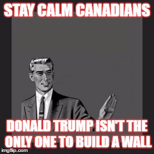 Kill Yourself Guy Meme | STAY CALM CANADIANS; DONALD TRUMP ISN'T THE ONLY ONE TO BUILD A WALL | image tagged in memes,kill yourself guy | made w/ Imgflip meme maker