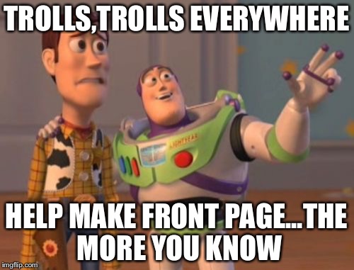 X, X Everywhere Meme | TROLLS,TROLLS EVERYWHERE; HELP MAKE FRONT PAGE...THE MORE YOU KNOW | image tagged in memes,x x everywhere | made w/ Imgflip meme maker