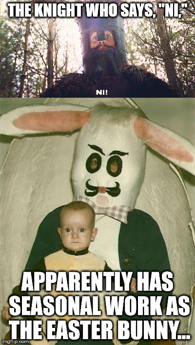 THE KNIGHT WHO SAYS, "NI,"; APPARENTLY HAS SEASONAL WORK AS THE EASTER BUNNY... | image tagged in monty python and the holy grail,creepy easter bunny,knights who say ni | made w/ Imgflip meme maker