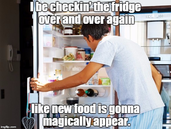 The Refrigerator Struggle (Anyone else?)  | I be checkin' the fridge over and over again; like new food is gonna magically appear. | image tagged in memes,funny memes,fridge,food | made w/ Imgflip meme maker