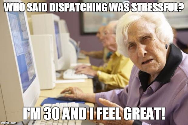 Old Lady | WHO SAID DISPATCHING WAS STRESSFUL? I'M 30 AND I FEEL GREAT! | image tagged in old lady | made w/ Imgflip meme maker