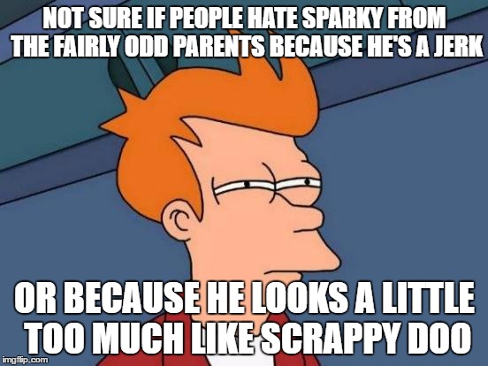Futurama Fry | NOT SURE IF PEOPLE HATE SPARKY FROM THE FAIRLY ODD PARENTS BECAUSE HE'S A JERK; OR BECAUSE HE LOOKS A LITTLE TOO MUCH LIKE SCRAPPY DOO | image tagged in memes,futurama fry | made w/ Imgflip meme maker