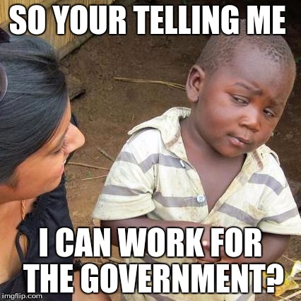 Third World Skeptical Kid | SO YOUR TELLING ME; I CAN WORK FOR THE GOVERNMENT? | image tagged in memes,third world skeptical kid | made w/ Imgflip meme maker
