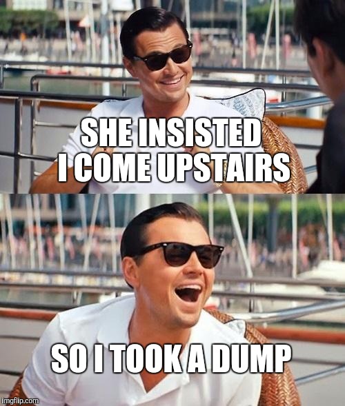 Leonardo Dicaprio Wolf Of Wall Street | SHE INSISTED I COME UPSTAIRS; SO I TOOK A DUMP | image tagged in memes,leonardo dicaprio wolf of wall street | made w/ Imgflip meme maker