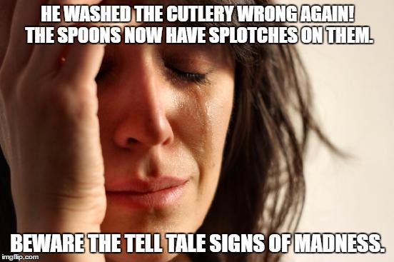 First World Problems Meme | HE WASHED THE CUTLERY WRONG AGAIN! THE SPOONS NOW HAVE SPLOTCHES ON THEM. BEWARE THE TELL TALE SIGNS OF MADNESS. | image tagged in memes,first world problems | made w/ Imgflip meme maker
