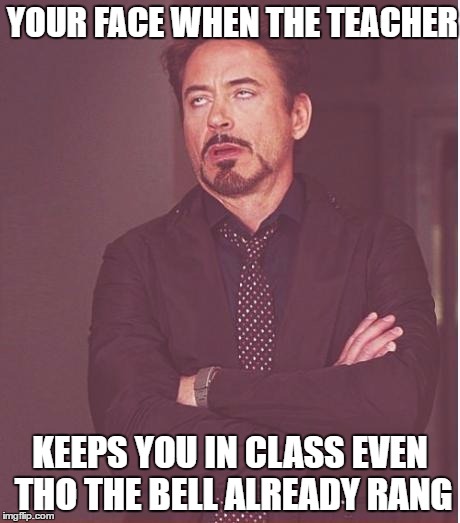 Goddamn Teachers | YOUR FACE WHEN THE TEACHER; KEEPS YOU IN CLASS EVEN THO THE BELL ALREADY RANG | image tagged in memes,face you make robert downey jr | made w/ Imgflip meme maker