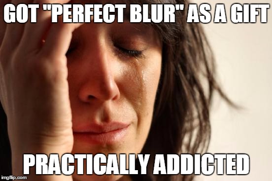 First World Problems Meme | GOT "PERFECT BLUR" AS A GIFT; PRACTICALLY ADDICTED | image tagged in memes,first world problems | made w/ Imgflip meme maker