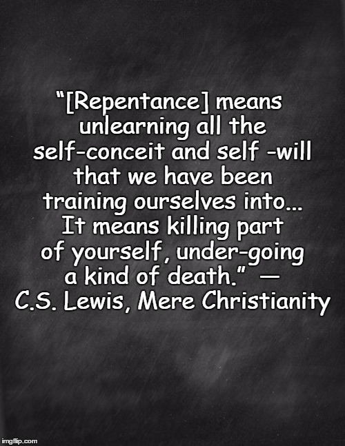 black blank | “[Repentance] means unlearning all the self-conceit and self -will that we have been training ourselves into... It means killing part of yourself, under-going a kind of death.” 
― C.S. Lewis, Mere Christianity | image tagged in black blank | made w/ Imgflip meme maker