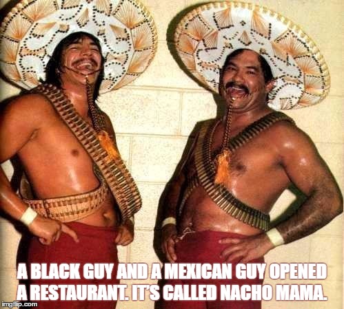 A BLACK GUY AND A MEXICAN GUY OPENED A RESTAURANT.
IT’S CALLED NACHO MAMA. | image tagged in mexican,black lives matter,restaurant,first world problems,back in my day | made w/ Imgflip meme maker