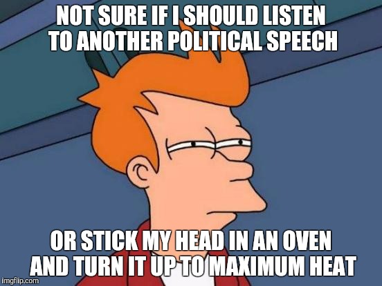 Futurama Fry Meme | NOT SURE IF I SHOULD LISTEN TO ANOTHER POLITICAL SPEECH; OR STICK MY HEAD IN AN OVEN AND TURN IT UP TO MAXIMUM HEAT | image tagged in memes,futurama fry | made w/ Imgflip meme maker