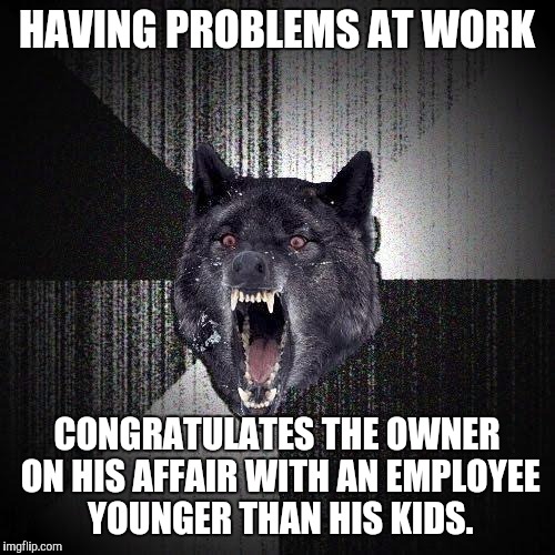 Insanity Wolf Meme | HAVING PROBLEMS AT WORK; CONGRATULATES THE OWNER ON HIS AFFAIR WITH AN EMPLOYEE YOUNGER THAN HIS KIDS. | image tagged in memes,insanity wolf,AdviceAnimals | made w/ Imgflip meme maker