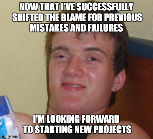 Blame shifting | NOW THAT I'VE SUCCESSFULLY SHIFTED THE BLAME FOR PREVIOUS MISTAKES AND FAILURES; I'M LOOKING FORWARD TO STARTING NEW PROJECTS | image tagged in memes,10 guy,stoner | made w/ Imgflip meme maker