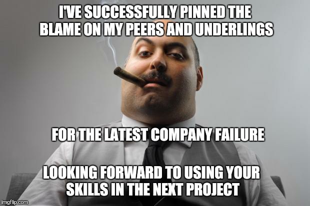 Watch out for this guy | I'VE SUCCESSFULLY PINNED THE BLAME ON MY PEERS AND UNDERLINGS; FOR THE LATEST COMPANY FAILURE; LOOKING FORWARD TO USING YOUR SKILLS IN THE NEXT PROJECT | image tagged in memes,scumbag boss,work | made w/ Imgflip meme maker
