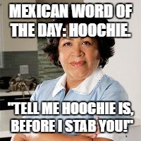 mexican word of the day | MEXICAN WORD OF THE DAY: HOOCHIE. "TELL ME HOOCHIE IS, BEFORE I STAB YOU!" | image tagged in mexican word,hoochie | made w/ Imgflip meme maker