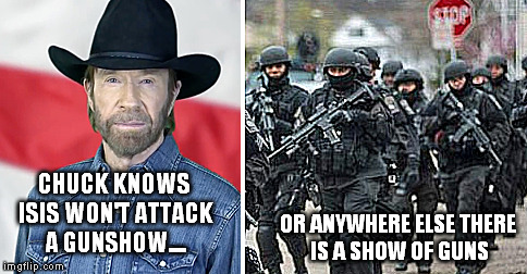 CHUCK KNOWS ISIS WON'T ATTACK A GUNSHOW.... OR ANYWHERE ELSE THERE IS A SHOW OF GUNS | made w/ Imgflip meme maker
