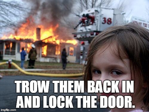 Disaster Girl Meme | TROW THEM BACK IN AND LOCK THE DOOR. | image tagged in memes,disaster girl | made w/ Imgflip meme maker