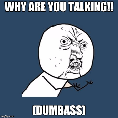 Y U No | WHY ARE YOU TALKING!! (DUMBASS) | image tagged in memes,y u no | made w/ Imgflip meme maker