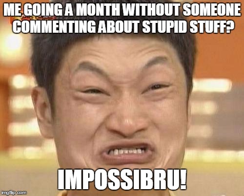 Impossibru Guy Original Meme | ME GOING A MONTH WITHOUT SOMEONE COMMENTING ABOUT STUPID STUFF? IMPOSSIBRU! | image tagged in memes,impossibru guy original | made w/ Imgflip meme maker