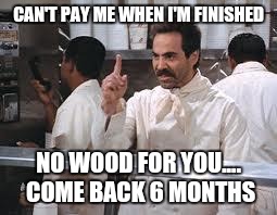 soup nazi | CAN'T PAY ME WHEN I'M FINISHED; NO WOOD FOR YOU.... COME BACK 6 MONTHS | image tagged in soup nazi | made w/ Imgflip meme maker