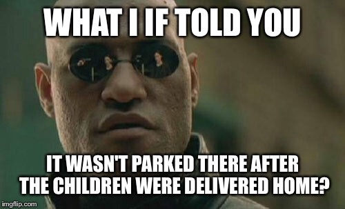 Matrix Morpheus Meme | WHAT I IF TOLD YOU IT WASN'T PARKED THERE AFTER THE CHILDREN WERE DELIVERED HOME? | image tagged in memes,matrix morpheus | made w/ Imgflip meme maker