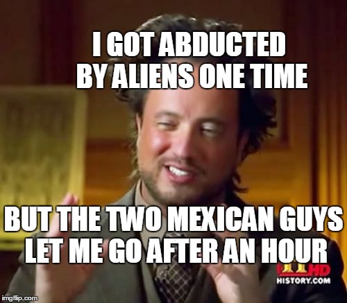 Ancient Aliens Meme | I GOT ABDUCTED BY ALIENS ONE TIME; BUT THE TWO MEXICAN GUYS LET ME GO AFTER AN HOUR | image tagged in memes,ancient aliens | made w/ Imgflip meme maker