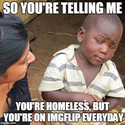Third World Skeptical Kid Meme | SO YOU'RE TELLING ME YOU'RE HOMELESS, BUT YOU'RE ON IMGFLIP EVERYDAY | image tagged in memes,third world skeptical kid | made w/ Imgflip meme maker