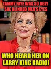 TAMMY FAYE WAS SO UGLY SHE BLINDED MEN'S EYES WHO HEARD HER ON LARRY KING RADIO! | made w/ Imgflip meme maker