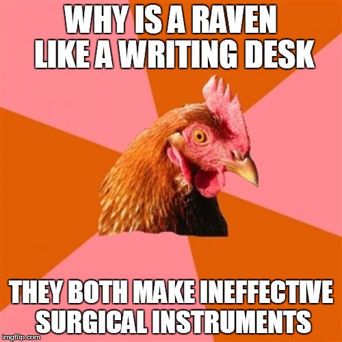Anti Joke Chicken | WHY IS A RAVEN LIKE A WRITING DESK; THEY BOTH MAKE INEFFECTIVE SURGICAL INSTRUMENTS | image tagged in memes,anti joke chicken | made w/ Imgflip meme maker