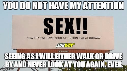 YOU DO NOT HAVE MY ATTENTION; SEEING AS I WILL EITHER WALK OR DRIVE BY AND NEVER LOOK AT YOU AGAIN. EVER. | image tagged in subway | made w/ Imgflip meme maker