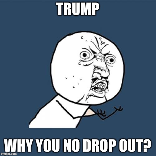 Y U No Meme | TRUMP; WHY YOU NO DROP OUT? | image tagged in memes,y u no | made w/ Imgflip meme maker
