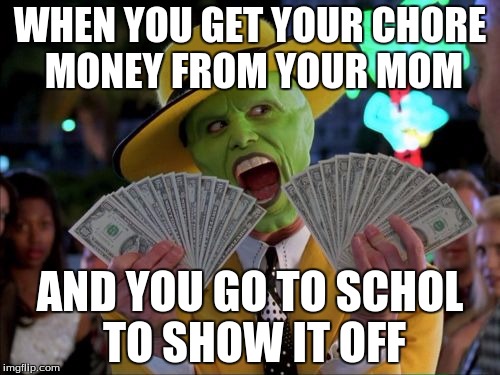 Money Money | WHEN YOU GET YOUR CHORE MONEY FROM YOUR MOM; AND YOU GO TO SCHOL TO SHOW IT OFF | image tagged in memes,money money | made w/ Imgflip meme maker