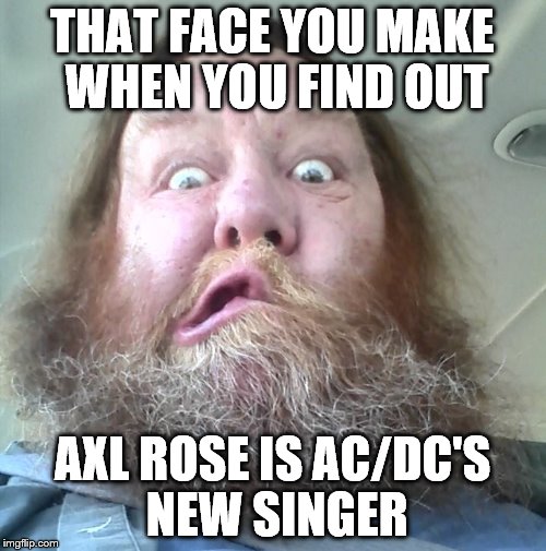 THAT FACE YOU MAKE WHEN YOU FIND OUT; AXL ROSE IS AC/DC'S NEW SINGER | image tagged in acdc | made w/ Imgflip meme maker