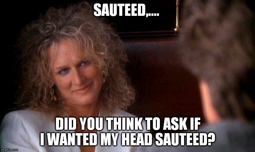 SAUTEED,.... DID YOU THINK TO ASK IF I WANTED MY HEAD SAUTEED? | made w/ Imgflip meme maker