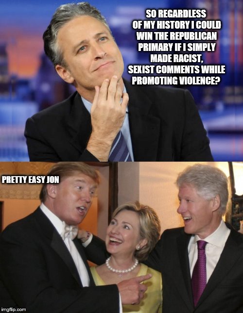 Making America Hate Again!  | SO REGARDLESS OF MY HISTORY I COULD WIN THE REPUBLICAN PRIMARY IF I SIMPLY MADE RACIST, SEXIST COMMENTS WHILE PROMOTING VIOLENCE? PRETTY EASY JON | image tagged in memes,donald trump,jon stewart,hillary clinton,funny,feelthebern | made w/ Imgflip meme maker