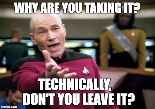 Picard Wtf Meme | WHY ARE YOU TAKING IT? TECHNICALLY,     DON'T YOU LEAVE IT? | image tagged in memes,picard wtf | made w/ Imgflip meme maker