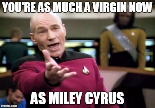 Picard Wtf Meme | YOU'RE AS MUCH A VIRGIN NOW AS MILEY CYRUS | image tagged in memes,picard wtf | made w/ Imgflip meme maker