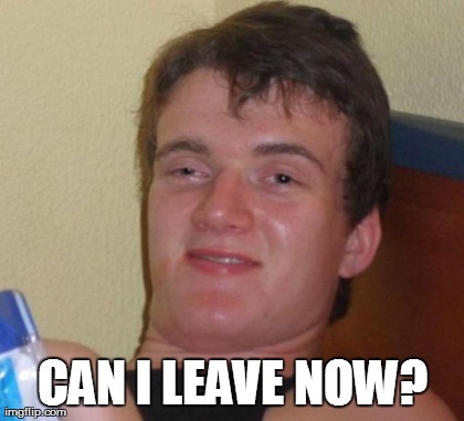 10 Guy Meme | CAN I LEAVE NOW? | image tagged in memes,10 guy | made w/ Imgflip meme maker
