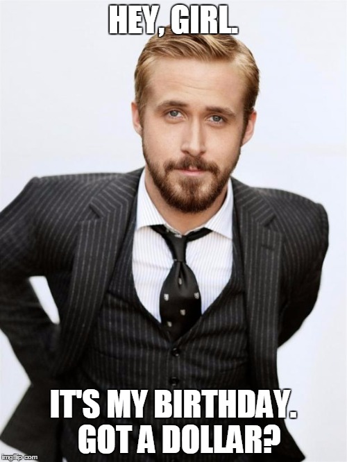 Ryan Gosling | HEY, GIRL. IT'S MY BIRTHDAY.  GOT A DOLLAR? | image tagged in ryan gosling | made w/ Imgflip meme maker