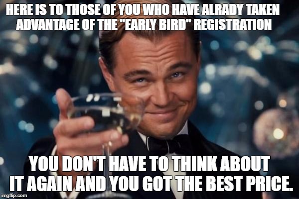 Leonardo Dicaprio Cheers Meme | HERE IS TO THOSE OF YOU WHO HAVE ALRADY TAKEN ADVANTAGE OF THE "EARLY BIRD" REGISTRATION; YOU DON'T HAVE TO THINK ABOUT IT AGAIN AND YOU GOT THE BEST PRICE. | image tagged in memes,leonardo dicaprio cheers | made w/ Imgflip meme maker