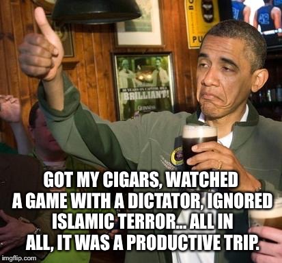 GOT MY CIGARS, WATCHED A GAME WITH A DICTATOR, IGNORED ISLAMIC TERROR... ALL IN ALL, IT WAS A PRODUCTIVE TRIP. | made w/ Imgflip meme maker