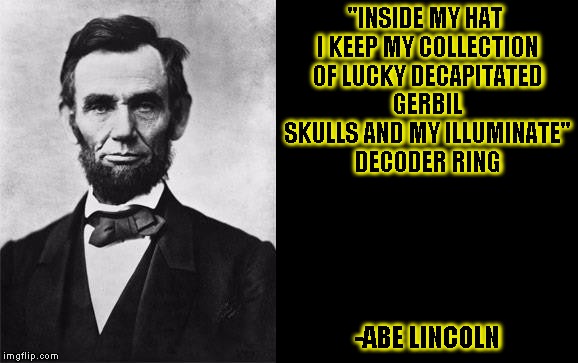 Quotable Abe Lincoln | "INSIDE MY HAT I KEEP MY COLLECTION OF LUCKY DECAPITATED GERBIL SKULLS AND MY ILLUMINATE" DECODER RING; -ABE LINCOLN | image tagged in funny,quotes,memes,abe lincoln,funny quotes | made w/ Imgflip meme maker